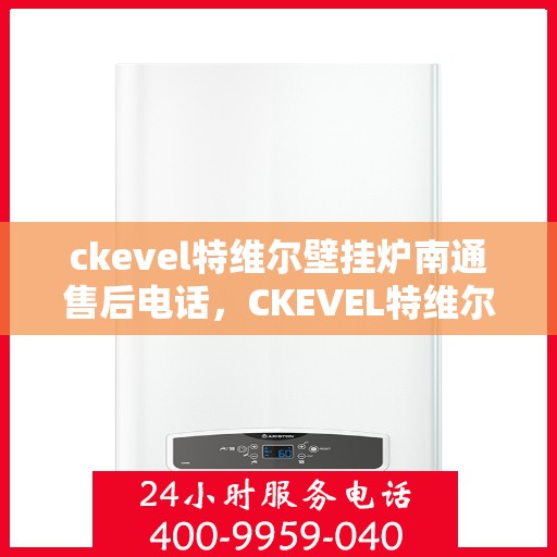 ckevel特维尔壁挂炉南通售后电话，CKEVEL特维尔壁挂炉南通售后服务热线及维修指南