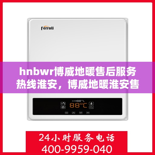 hnbwr博威地暖售后服务热线淮安，博威地暖淮安售后服务热线及专业维修支持