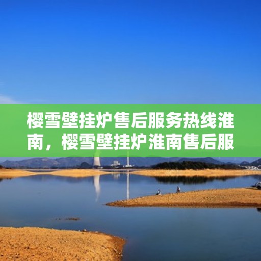 樱雪壁挂炉售后服务热线淮南，樱雪壁挂炉淮南售后服务热线，专业贴心维修支持