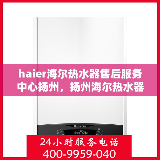 haier海尔热水器售后服务中心扬州，扬州海尔热水器售后服务中心，专业维修，贴心服务
