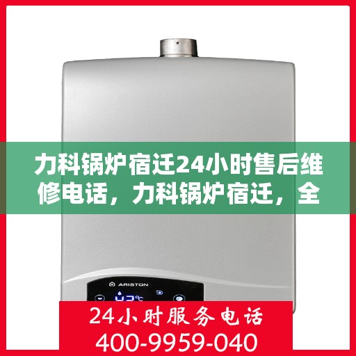 力科锅炉宿迁24小时售后维修电话，力科锅炉宿迁，全天候售后维修服务热线