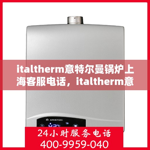 italtherm意特尔曼锅炉上海客服电话，italtherm意特尔曼锅炉上海客服热线及咨询指南