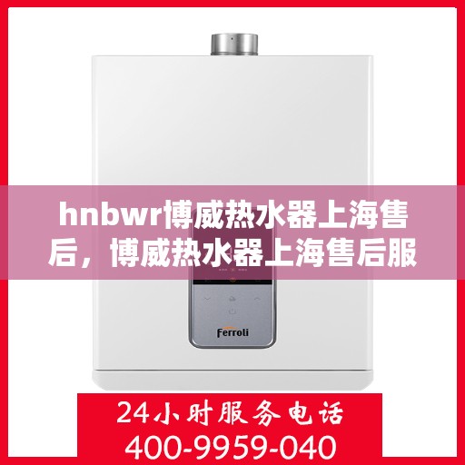hnbwr博威热水器上海售后，博威热水器上海售后服务中心专业服务解析