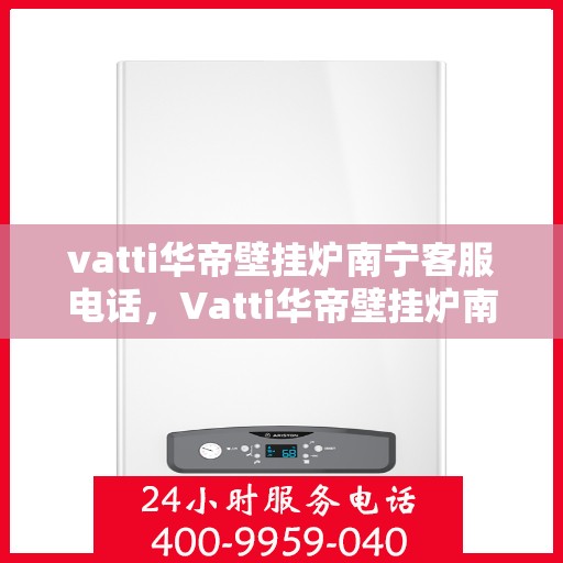 vatti华帝壁挂炉南宁客服电话，Vatti华帝壁挂炉南宁客服热线及咨询电话号码