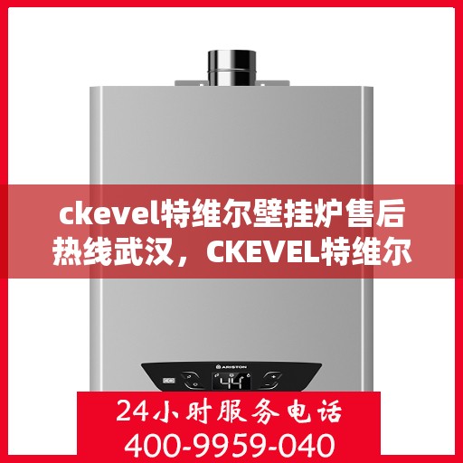 ckevel特维尔壁挂炉售后热线武汉，CKEVEL特维尔壁挂炉武汉售后热线专业服务，让您温暖无忧