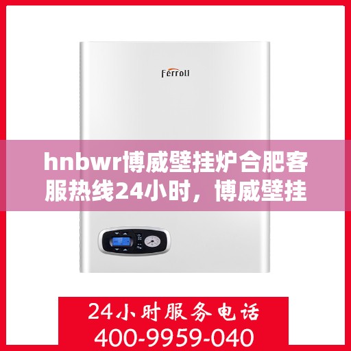 hnbwr博威壁挂炉合肥客服热线24小时，博威壁挂炉合肥客服热线全天候服务，温暖您的每一刻