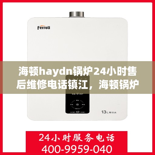 海顿haydn锅炉24小时售后维修电话镇江，海顿锅炉镇江售后维修热线全天候服务，专业解决您的锅炉问题