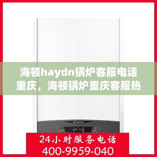 海顿haydn锅炉客服电话重庆，海顿锅炉重庆客服热线及咨询联系方式
