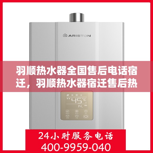 羽顺热水器全国售后电话宿迁，羽顺热水器宿迁售后热线，专业维修团队，全方位服务保障