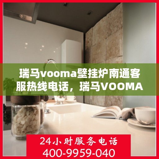瑞马vooma壁挂炉南通客服热线电话，瑞马VOOMA壁挂炉南通客服热线电话详解，专业维修与售后支持