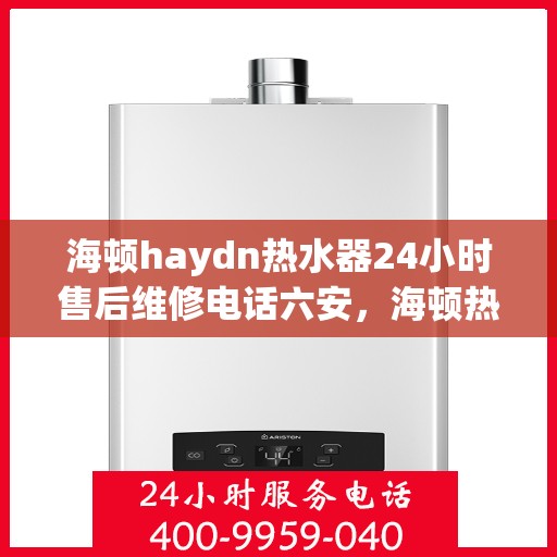 海顿haydn热水器24小时售后维修电话六安，海顿热水器六安售后维修热线，全天候服务，专业解决您的热水器问题