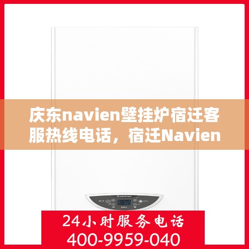 庆东navien壁挂炉宿迁客服热线电话，宿迁Navien壁挂炉客服热线——庆东官方授权服务