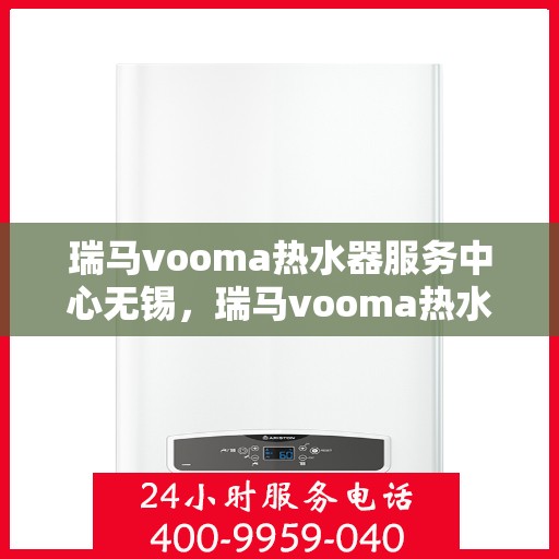 瑞马vooma热水器服务中心无锡，瑞马vooma热水器无锡服务中心，专业维修与贴心服务