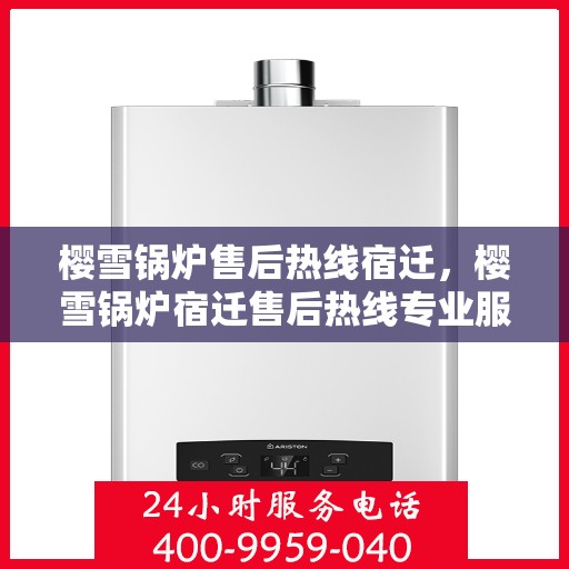 樱雪锅炉售后热线宿迁，樱雪锅炉宿迁售后热线专业服务，解决您的维修难题