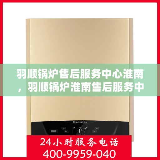 羽顺锅炉售后服务中心淮南，羽顺锅炉淮南售后服务中心，专业维修，贴心服务
