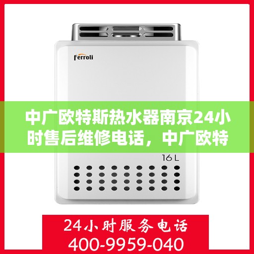 中广欧特斯热水器南京24小时售后维修电话，中广欧特斯热水器南京全天候售后维修服务热线解析