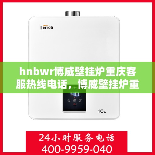 hnbwr博威壁挂炉重庆客服热线电话，博威壁挂炉重庆客服热线电话，专业服务的起点，您的暖心之选