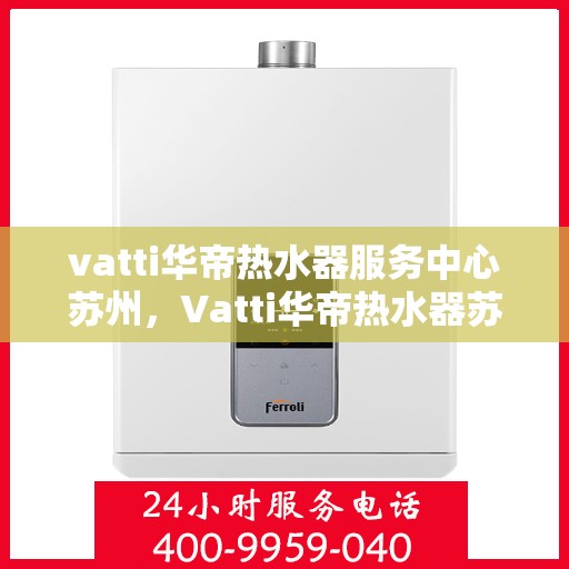 vatti华帝热水器服务中心苏州，Vatti华帝热水器苏州服务中心，专业维修与保养一站式解决