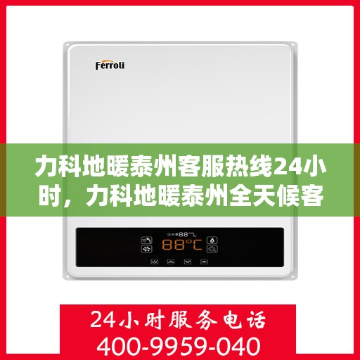 力科地暖泰州客服热线24小时，力科地暖泰州全天候客服热线，温暖连接不打烊