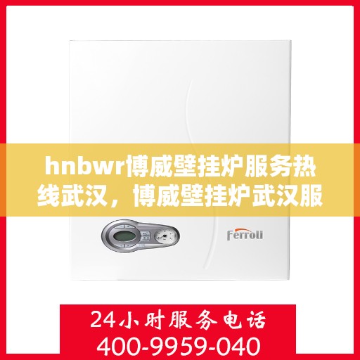 hnbwr博威壁挂炉服务热线武汉，博威壁挂炉武汉服务热线，专业售后支持，温暖您的生活