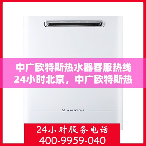 中广欧特斯热水器客服热线24小时北京，中广欧特斯热水器北京24小时客服热线全面服务