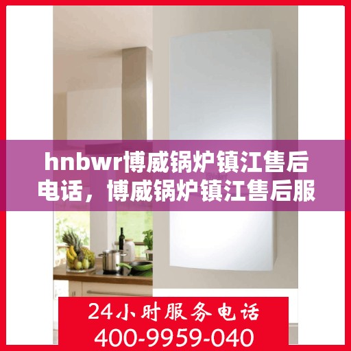 hnbwr博威锅炉镇江售后电话，博威锅炉镇江售后服务热线及电话全攻略