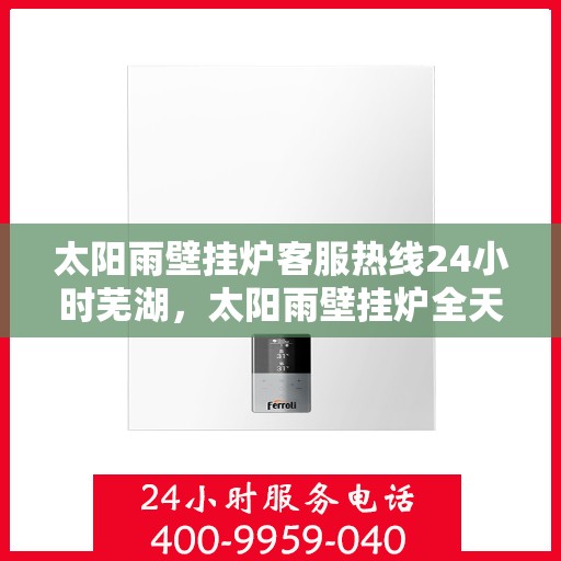 太阳雨壁挂炉客服热线24小时芜湖，太阳雨壁挂炉全天候客服热线，芜湖地区24小时无间断服务