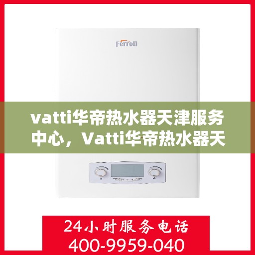 vatti华帝热水器天津服务中心，Vatti华帝热水器天津专业服务中心，高效维修与保养解决方案