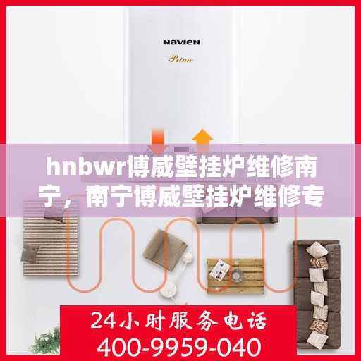 hnbwr博威壁挂炉维修南宁，南宁博威壁挂炉维修专家解析，专业解决故障问题