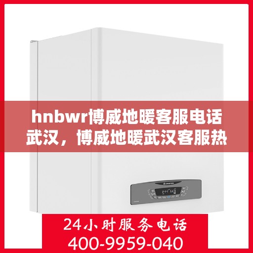 hnbwr博威地暖客服电话武汉，博威地暖武汉客服热线及售后服务电话
