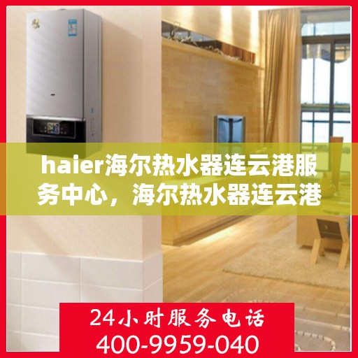 haier海尔热水器连云港服务中心，海尔热水器连云港服务中心，专业维修与优质服务并行