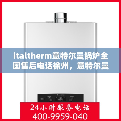 italtherm意特尔曼锅炉全国售后电话徐州，意特尔曼锅炉全国售后热线徐州服务站点