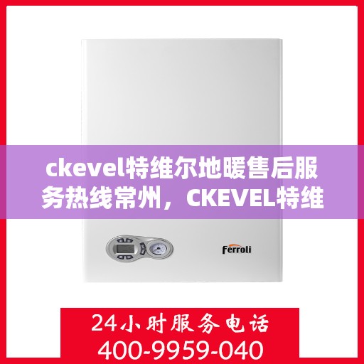 ckevel特维尔地暖售后服务热线常州，CKEVEL特维尔地暖常州售后服务热线详解