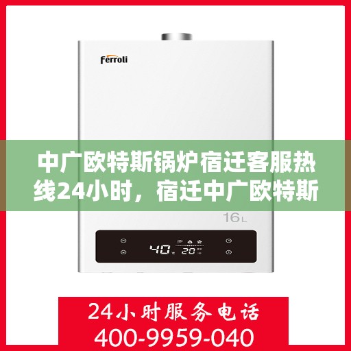 中广欧特斯锅炉宿迁客服热线24小时，宿迁中广欧特斯锅炉全天候客服热线，24小时竭诚服务