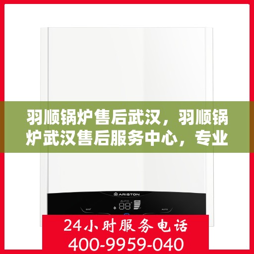 羽顺锅炉售后武汉，羽顺锅炉武汉售后服务中心，专业维修与贴心服务