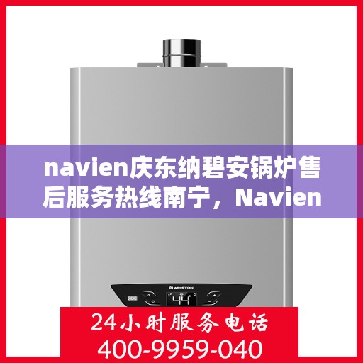 navien庆东纳碧安锅炉售后服务热线南宁，Navien庆东纳碧安锅炉南宁售后服务热线及维修支持专业服务