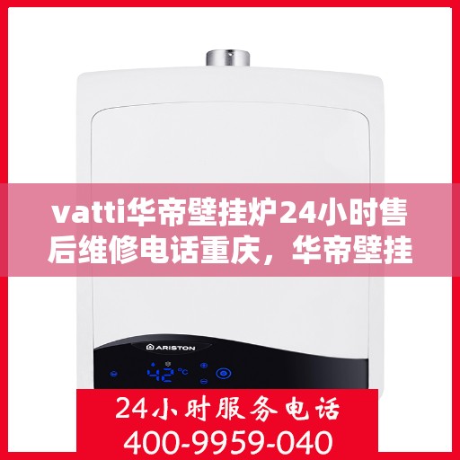 vatti华帝壁挂炉24小时售后维修电话重庆，华帝壁挂炉重庆售后维修热线全天候服务，专业解决您的壁挂炉问题！