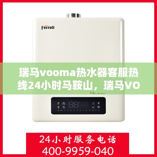 瑞马vooma热水器客服热线24小时马鞍山，瑞马VOOM热水器马鞍山客服热线全天候服务，24小时不打烊
