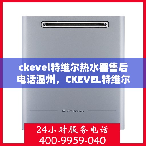 ckevel特维尔热水器售后电话温州，CKEVEL特维尔热水器温州售后服务中心联系电话
