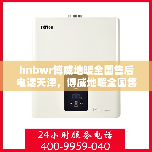 hnbwr博威地暖全国售后电话天津，博威地暖全国售后电话在天津，专业地暖服务，贴心售后支持
