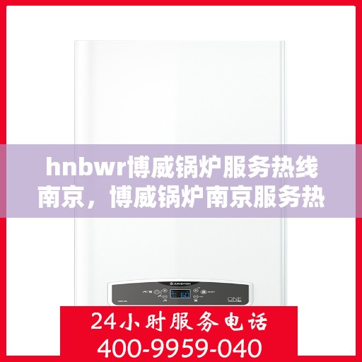 hnbwr博威锅炉服务热线南京，博威锅炉南京服务热线，专业解决方案，贴心为您服务