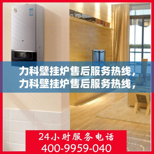力科壁挂炉售后服务热线，力科壁挂炉售后服务热线，专业团队，贴心服务，全天候售后支持！