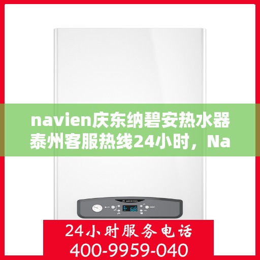 navien庆东纳碧安热水器泰州客服热线24小时，Navien庆东纳碧安热水器泰州客服热线全天候服务支持