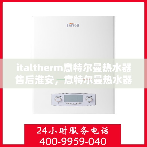 italtherm意特尔曼热水器售后淮安，意特尔曼热水器淮安售后服务中心，专业维修，贴心服务