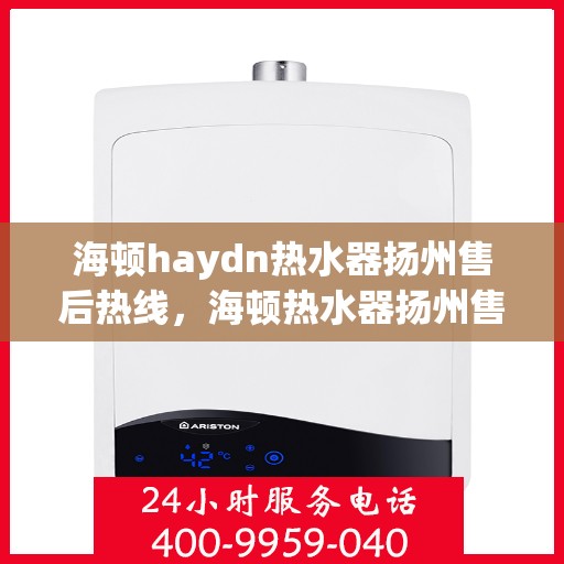 海顿haydn热水器扬州售后热线，海顿热水器扬州售后热线，专业维修与贴心服务