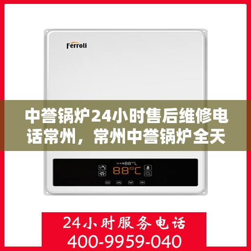 中誉锅炉24小时售后维修电话常州，常州中誉锅炉全天候售后维修热线