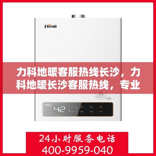 力科地暖客服热线长沙，力科地暖长沙客服热线，专业解答，温暖您的生活