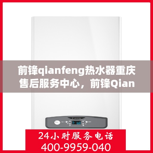 前锋qianfeng热水器重庆售后服务中心，前锋Qianfeng热水器重庆售后服务中心，专业维修与贴心服务