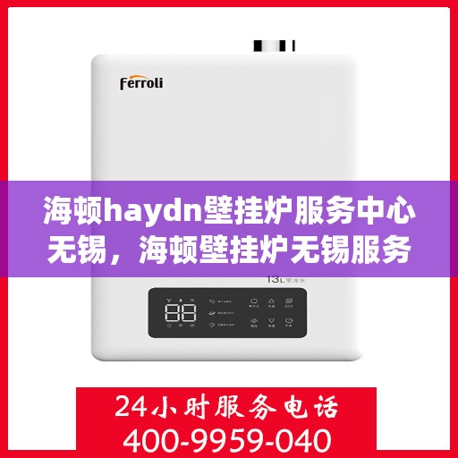 海顿haydn壁挂炉服务中心无锡，海顿壁挂炉无锡服务中心，专业维修与贴心服务