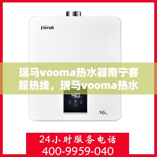 瑞马vooma热水器南宁客服热线，瑞马vooma热水器南宁客服热线，专业解答，贴心服务